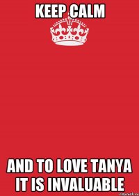 KEEP CALM AND to love Tanya it is invaluable