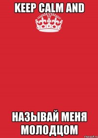 KEEP CALM AND НАЗЫВАЙ МЕНЯ МОЛОДЦОМ