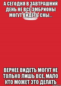 А сегодня в завтрашний день не все эмбрионы могут видеть сны... Вернее видеть могут не только лишь все, мало кто может это делать