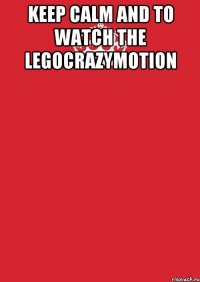 KEEP CALM AND TO WATCH THE LEGOCRAZYMOTION 