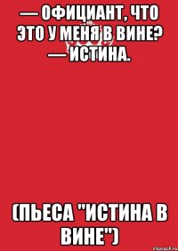 — Официант, что это у меня в вине? — Истина. (пьеса "Истина в вине")