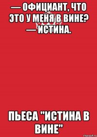 — Официант, что это у меня в вине? — Истина. пьеса "Истина в вине"