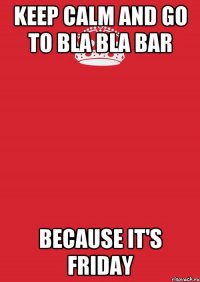 keep calm and go to Bla Bla Bar because it's friday