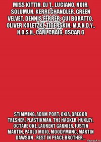 Miss Kittin, DJ T., Luciano, Noir, Solumun, Kerri Chandler, Green Velvet, Dennis Ferrer, Gui Boratto, Oliver Koletzki, Tigerskin, M.A.N.D.Y., H.O.S.H., Carl Craig, Oscar G Stimming, Adam Port, Oxia, Gregor Tresher, Plastikman, The Hacker, Huxley, Octave One, Laurent Garnier, Justin Martin, Paolo Mojo, Moodymanc, Martin Dawson - rest in peace brother...