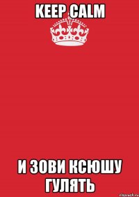 Keep Calm и зови ксюшу гулять