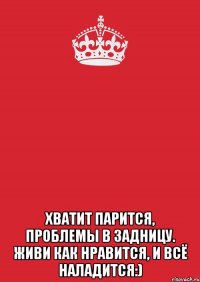  Хватит парится, проблемы в задницу. Живи как нравится, и всё наладится:)