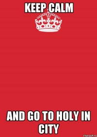 KEEP CALM AND GO TO HOLY IN CITY