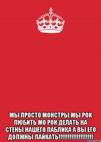  мы просто монстры мы рок любить мо рок делать на стены нашего паблика а вы его должны лайкать!!!!!!!!!!!!!!!!!!!