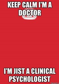 KEEP CALM I'M A DOCTOR I'M JIST A CLINICAL PSYCHOLOGIST