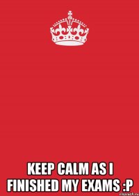  keep calm as I finished my exams :P