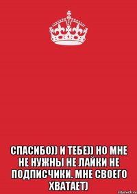  спасибо)) и тебе)) но мне не нужны не лайки не подписчики. мне своего хватает)