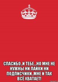  спасибо..и тебе...но мне не нужны ни лайки ни подписчики..мне и так всё хватает!