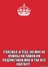  спасибо..и тебе..но мне не нужны ни лайки ни подписчики.мне и так всё хватает!:*