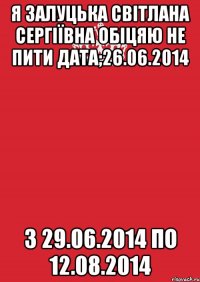 Я Залуцька Світлана Сергіївна обіцяю не пити дата;26.06.2014 з 29.06.2014 по 12.08.2014