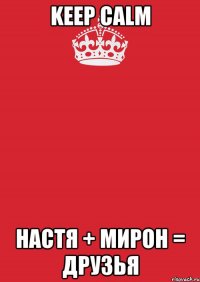 KEEP CALM НАСТЯ + МИРОН = ДРУЗЬЯ