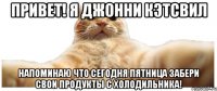 Привет! Я Джонни Кэтсвил Напоминаю что сегодня пятница Забери свои продукты с холодильника!