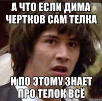 А что если Дима Чертков сам телка И по этому знает про телок всё