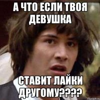 А что если твоя девушка ставит лайки другому????