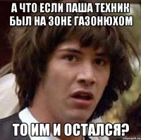 А что если паша техник был на зоне газонюхом то им и остался?