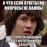 А ЧТО ЕСЛИ ОТВЕТЫ НА ВОПРОСЫ НЕ ВАЖНЫ И ТЕСТ ПРОСТО РАНДОМНО ВЫДАЕТ ФОТОГРАФИЮ ИЗ БАЗЫ?