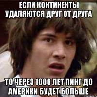 Если континенты удаляются друг от друга То через 1000 лет пинг до Америки будет больше