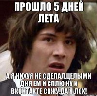 Прошло 5 дней лета А я нихуя не сделал.Целыми дня ем и сплю ну и вконтакте сижу.Да я лох!