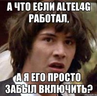 а что если ALTEL4G работал, а я его просто забыл включить?