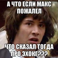 а что если макс пожалел что сказал тогда про эхокг???