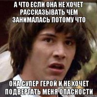 А что если она не хочет рассказывать чем занималась потому что она супер герой и не хочет подвергать меня опасности