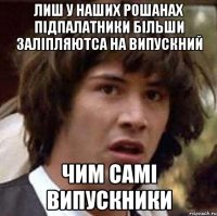 лиш у наших рошанах підпалатники більши заліпляютса на випускний чим самі випускники