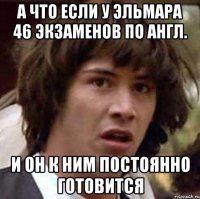 А что если у Эльмара 46 экзаменов по англ. И он к ним постоянно готовится