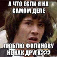 А что если я на самом деле люблю Филинову не как друга???