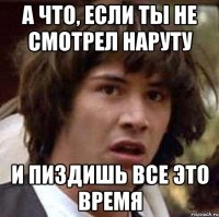 А что, если ты не смотрел наруту И пиздишь все это время