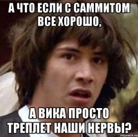 А что если с саммитом все хорошо, а Вика просто треплет наши нервы?