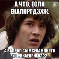 А что, если екапнргдзхж, а вапрол сымсеиампирто и цувкаепрнго???