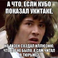 А что, если кубо показал укитаке, но айзен создал иллюзию, что его не было, а сам читал в тюрьме?