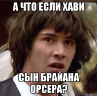 А ЧТО ЕСЛИ ХАВИ СЫН БРАЙАНА ОРСЕРА?