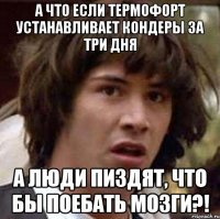 а что если термофорт устанавливает кондеры за три дня а люди пиздят, что бы поебать мозги?!