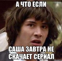 А что если Саша завтра не скачает сериал