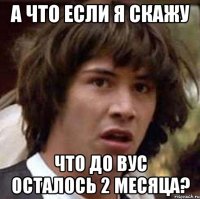 А что если я скажу что до ВУС осталось 2 месяца?