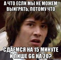 А ЧТО ЕСЛИ МЫ НЕ МОЖЕМ ВЫИГРАТЬ, ПОТОМУ ЧТО СДАЕМСЯ НА 15 МИНУТЕ И ПИШЕ GG НА 20?