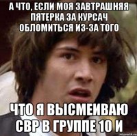 А что, если моя завтрашняя пятерка за курсач обломиться из-за того что я высмеиваю СВР в группе 10 И