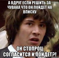 А вдруг если решить за чувака что он пойдет на вписку Он стопроц согласится и пойдет?!