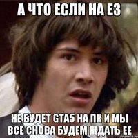 А что если на E3 не будет GTA5 на пк и мы все снова будем ждать ее