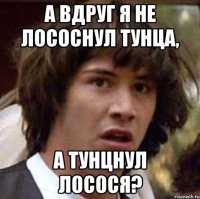 а вдруг я не Лососнул Тунца, а Тунцнул Лосося?