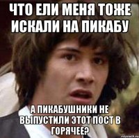 Что ели меня тоже искали на пикабу А пикабушники не выпустили этот пост в горячее?