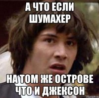 А ЧТО ЕСЛИ ШУМАХЕР НА ТОМ ЖЕ ОСТРОВЕ ЧТО И ДЖЕКСОН