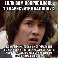 Если вам понравилось, то нарисуйте ВвадюшуС: .к сожалению это самый оптимальный вариант :(.в мультаторе я нахожу себя,всем желаю этого. добра кыждому,не дай Бог такой житухи,как у меня