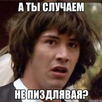 а ты случаем не пиздлявая?