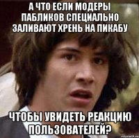 А ЧТО ЕСЛИ МОДЕРЫ ПАБЛИКОВ СПЕЦИАЛЬНО ЗАЛИВАЮТ ХРЕНЬ НА ПИКАБУ ЧТОБЫ УВИДЕТЬ РЕАКЦИЮ ПОЛЬЗОВАТЕЛЕЙ?